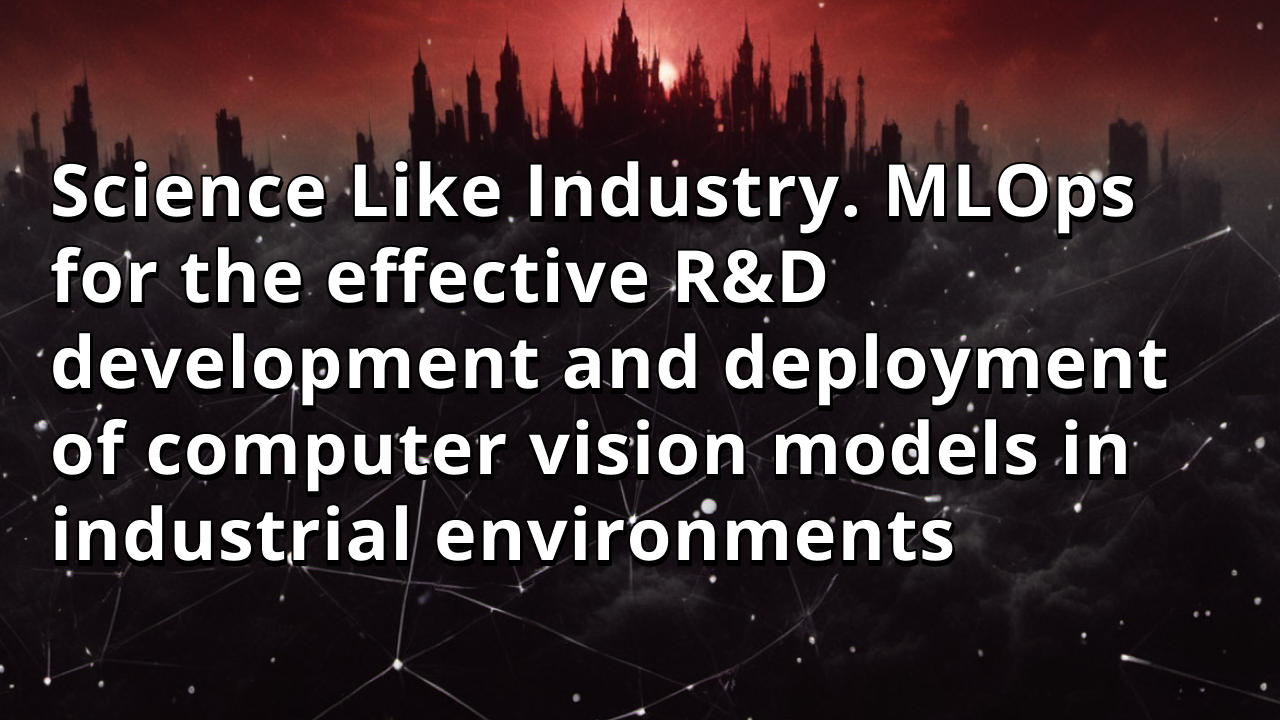 Science Like Industry. MLOps for the effective R&D development and deployment of computer vision models in industrial environments