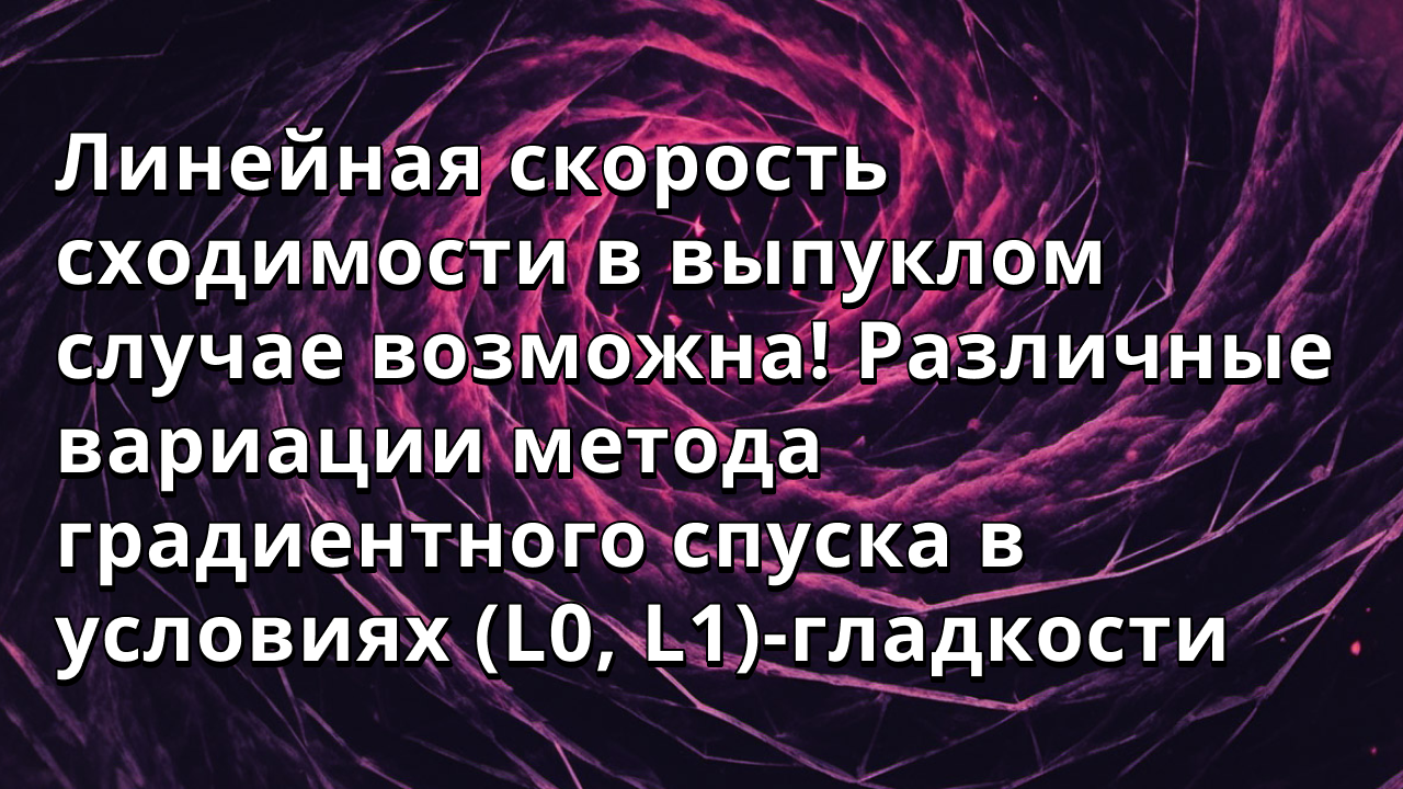 Линейная скорость сходимости в выпуклом случае возможна! Различные вариации метода градиентного спуска в условиях (L0, L1)-гладкости