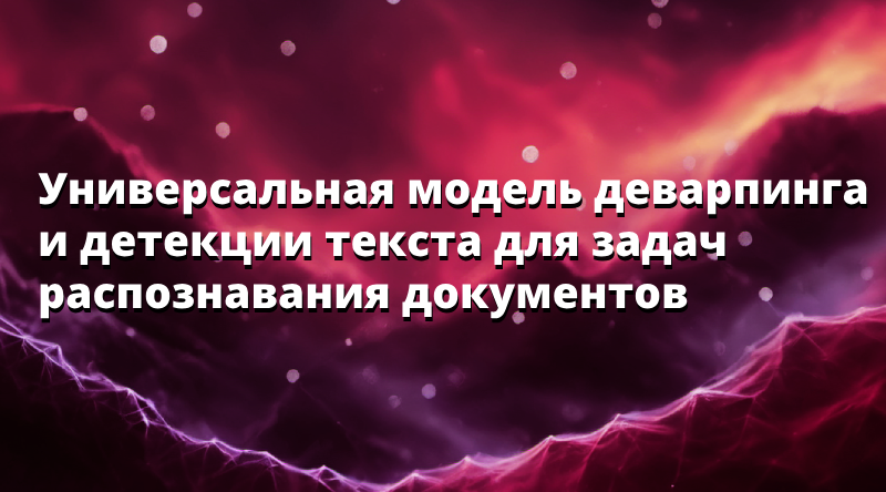 Универсальная модель деварпинга и детекции текста для задач  распознавания документов