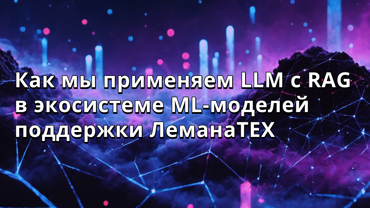 Как мы применяем LLM с RAG в экосистеме ML-моделей поддержки ЛеманаТЕХ
