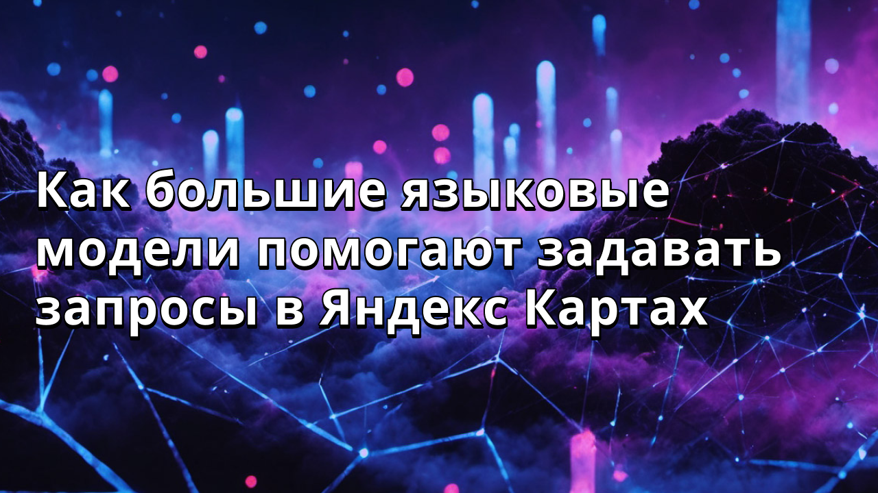Как большие языковые модели помогают задавать запросы в Яндекс Картах