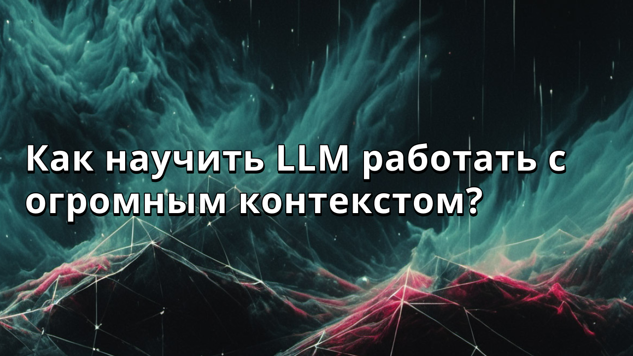 Как научить LLM работать с огромным контекстом?