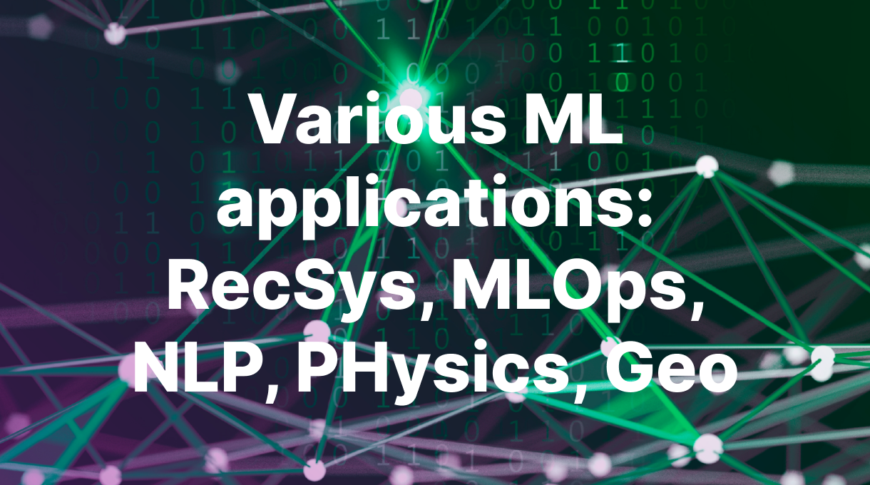 Various ML applications: RecSys, MLOps, NLP, Physics, Geo