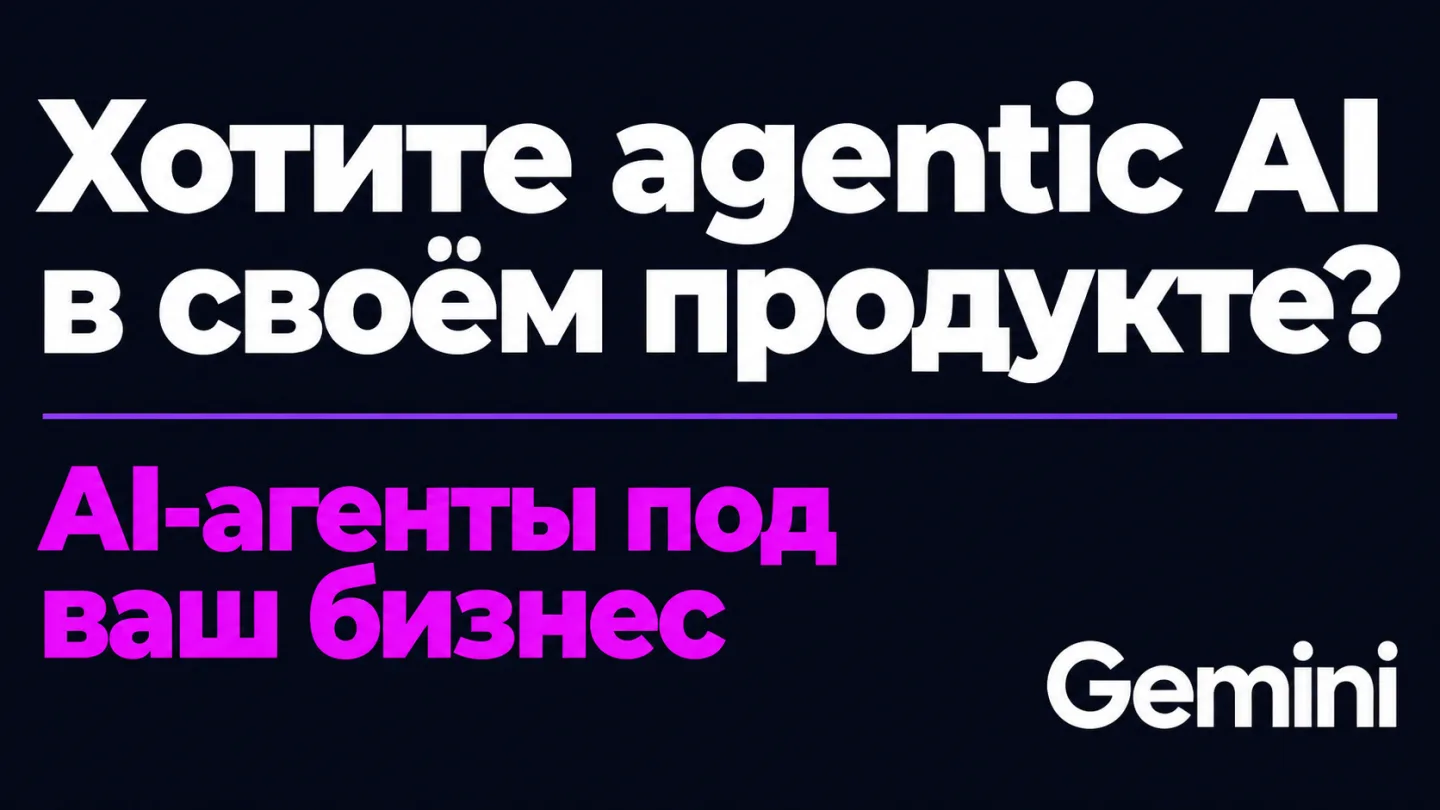 type=cta | about=внедрение AI-агентов на базе новых моделей Gemini в бизнес-процессы и разработку | hook=Хотите agentic AI в своём продукте?