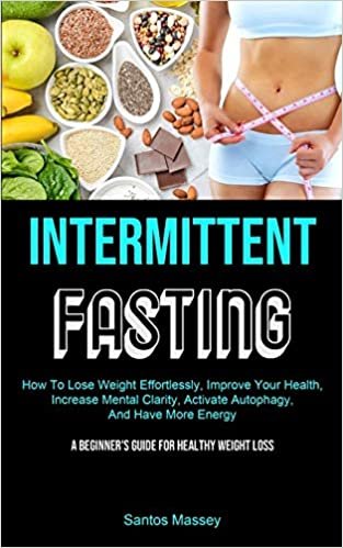 okumak Intermittent Fasting: How To Lose Weight Effortlessly, Improve Your Health, Increase Mental Clarity, Activate Autophagy, And Have More Energy (A Beginner&#39;s Guide For Healthy Weight Loss)