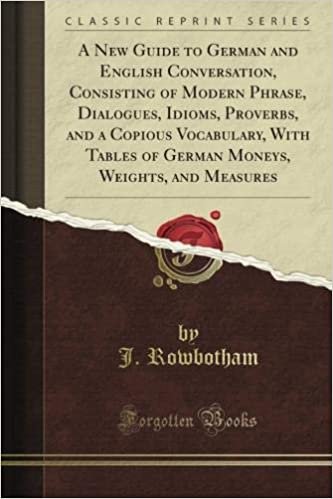 okumak A New Guide to German and English Conversation, Consisting of Modern Phrase, Dialogues, Idioms, Proverbs, and a Copious Vocabulary, With Tables of ... Weights, and Measures (Classic Reprint)