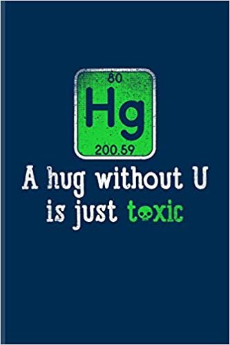 okumak Hg A Hug Without U Is Just Toxic: Funny Chemistry Pun Journal For Teachers, Students, Laboratory, Nerds, Geeks &amp; Scientific Humor Fans - 6x9 - 100 Blank Lined Pages