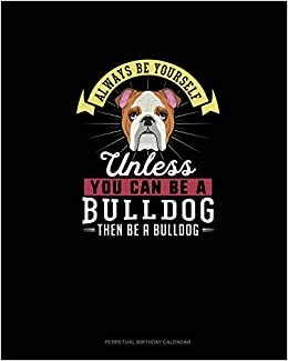 Always Be Yourself Unless You Can Be A Bulldog Then Be A Bulldog: Perpetual Birthday Calendar