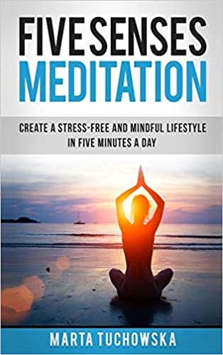 okumak Five Senses Meditation: Create a Stress-Free and Mindful Lifestyle in Five Minutes a Day (Meditation, Mindfulness &amp; Self-Love)