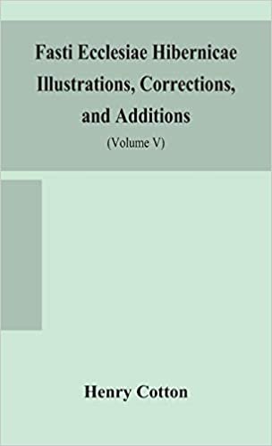 okumak Fasti ecclesiae Hibernicae Illustrations, Corrections, and Additions: the succession of the prelates and members of the Cathedral bodies of Ireland (Volume V)