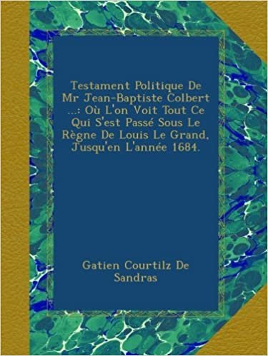 okumak Testament Politique De Mr Jean-Baptiste Colbert ...: Où L&#39;on Voit Tout Ce Qui S&#39;est Passé Sous Le Règne De Louis Le Grand, Jusqu&#39;en L&#39;année 1684.