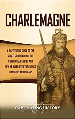 okumak Charlemagne: A Captivating Guide to the Greatest Monarch of the Carolingian Empire and How He Ruled over the Franks, Lombards, and Romans
