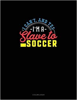 I Can't, And Yes I Am A Slave To Soccer: 3 Column Ledger