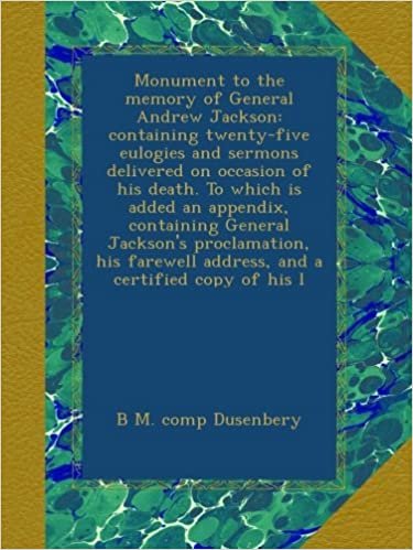 okumak Monument to the memory of General Andrew Jackson: containing twenty-five eulogies and sermons delivered on occasion of his death. To which is added an ... address, and a certified copy of his l