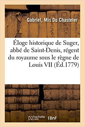 okumak Éloge Historique de Suger, Abbé de Saint-Denis, Régent Du Royaume Sous Le Règne de Louis VII: dit le Jeune, roi de France (Histoire)