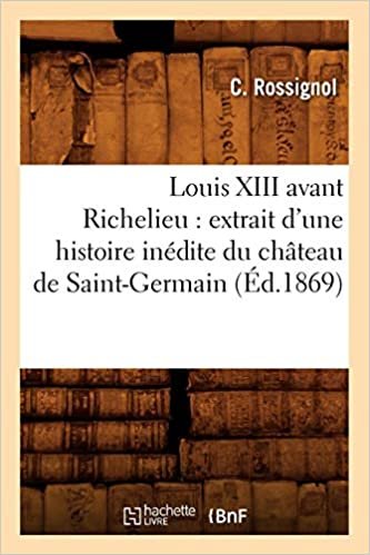 okumak Louis XIII avant Richelieu: extrait d&#39;une histoire inédite du château de Saint-Germain (Éd.1869)
