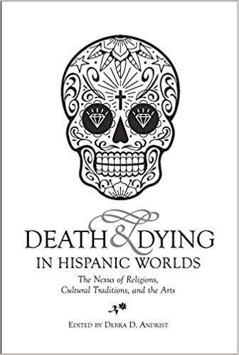 okumak Death &amp; Dying in Hispanic Worlds: The Nexus of Religions, Cultural Traditions, and the Arts