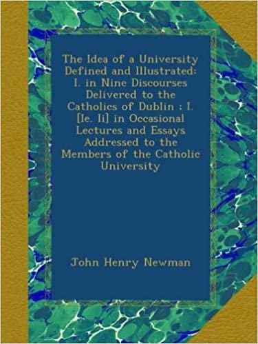okumak The Idea of a University Defined and Illustrated: I. in Nine Discourses Delivered to the Catholics of Dublin ; I. [Ie. Ii] in Occasional Lectures and ... to the Members of the Catholic University