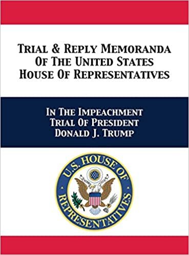 okumak Trial &amp; Reply Memoranda Of The United States House Of Representatives: In The Impeachment Trial Of President Donald J. Trump