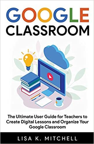 okumak Google Classroom: The Ultimate User Guide for Teachers To Create Digital Lessons and Organize Your Google Classroom