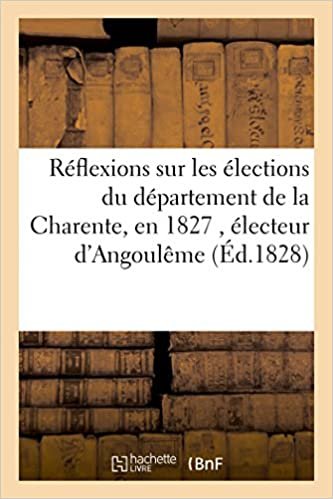 okumak Réflexions sur les élections du département de la Charente, en 1827 , par un électeur d&#39;Angoulême (Sciences Sociales)