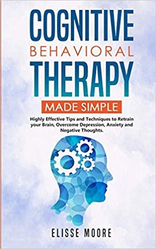 Cognitive Behavioral Therapy Made Simple: Highly Effective Tips and Techniques to Retrain Your Brain, Overcome Depression, Anxiety and Negative Thoughts