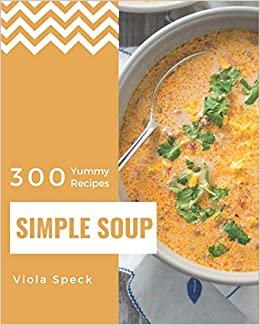 okumak 300 Yummy Simple Soup Recipes: Not Just a Yummy Simple Soup Cookbook!