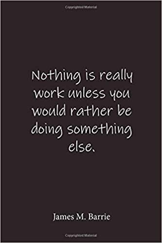 okumak James M. Barrie: Nothing is really work unless you would rather be doing something else.