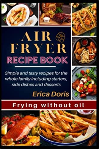 Air Fryer Recipe Book: Frying without oil - simple and tasty recipes for the whole family including starters, side dishes and desserts