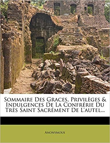 okumak Sommaire Des Graces, Privilèges &amp; Indulgences De La Confrérie Du Très Saint Sacrément De L&#39;autel...