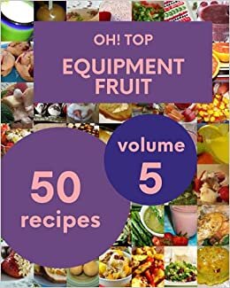 okumak Oh! Top 50 Equipment Fruit Recipes Volume 5: Start a New Cooking Chapter with Equipment Fruit Cookbook!