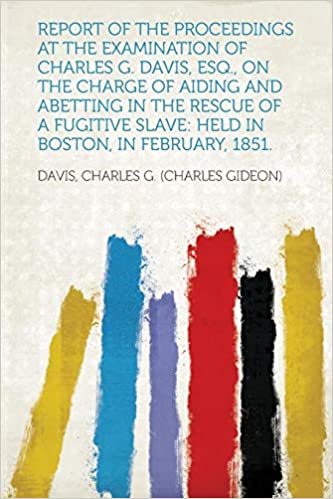 okumak Report of the Proceedings at the Examination of Charles G. Davis, Esq., on the Charge of Aiding and Abetting in the Rescue of a Fugitive Slave: Held in Boston, in February, 1851.
