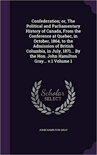 okumak Confederation; or, The Political and Parliamentary History of Canada, From the Conference at Quebec, in October, 1864, to the Admission of British ... the Hon. John Hamilton Gray... v.1 Volume 1