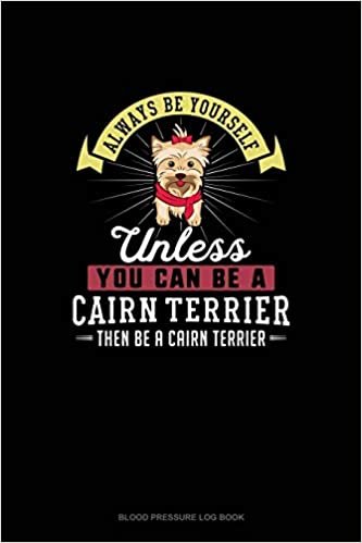 Always Be Yourself Unless You Can Be A Cairn Terrier Then Be A Cairn Terrier: Blood Pressure Log Book