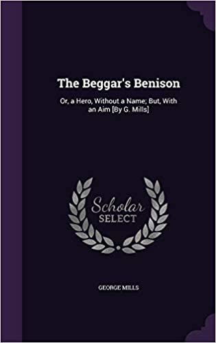 okumak The Beggar&#39;s Benison: Or, a Hero, Without a Name; But, With an Aim [By G. Mills]