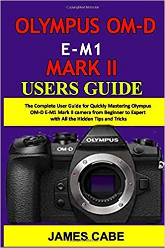 okumak Olympus OM-D E-M1 Mark II Users Guide: The Complete User Guide for Quickly Mastering Olympus OM-D E-M1 Mark II camera from Beginner to Expert with All the Hidden Tips and Tricks