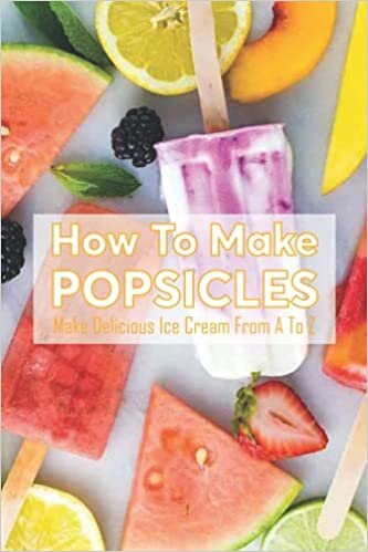 okumak How To Make Popsicles: Make Delicious Ice Cream From A To Z: Ice Cream Making