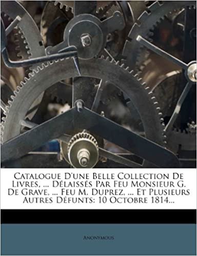 okumak Catalogue D&#39;une Belle Collection De Livres, ... Délaissés Par Feu Monsieur G. De Grave, ... Feu M. Duprez, ... Et Plusieurs Autres Défunts: 10 Octobre 1814...