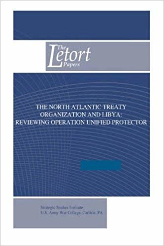 okumak The North Atlantic Treaty Organization and Libya: Reviewing Operation Unified Protector (The Letort Papers)