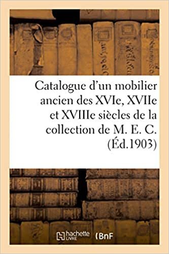 okumak Catalogue d&#39;un mobilier ancien des XVIe, XVIIe et XVIIIe siècles, meubles gothiques, objets d&#39;art: tableaux modernes de la collection de M. E. C. (Littérature)