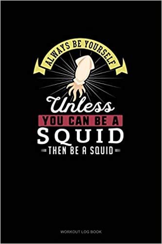 Always Be Yourself Unless You Can Be A Squid Then Be A Squid: Workout Log Book
