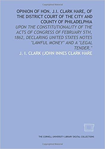 okumak Opinion of Hon. J.I. Clark Hare, of the District Court of the City and County of Philadelphia: upon the constitutionality of the acts of Congress of ... notes &quot;lawful money&quot; and a &quot;legal tender.&quot;