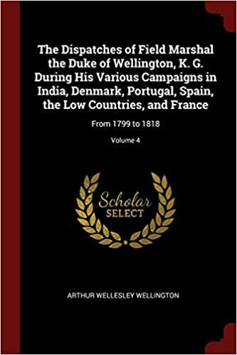 okumak The Dispatches of Field Marshal the Duke of Wellington, K. G. During His Various Campaigns in India, Denmark, Portugal, Spain, the Low Countries, and France: From 1799 to 1818; Volume 4