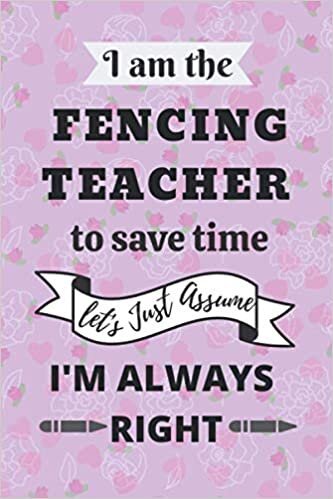 okumak I am the Fencing Teacher Notebook to save time let&#39;s Just Assume I&#39;m Always Right: gift idea for world teacher&#39;s day Teacher Appreciation Day Retirement gift idea for any teachers /notebook