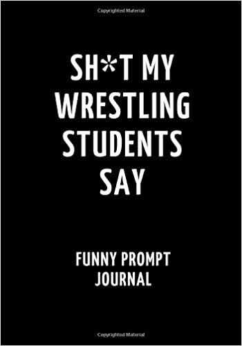 okumak Sh*t My Wrestling Students Say: Funny Prompt Journal: Notebook for Wrestling Teachers to Write Quotes and Tales, Gift Idea 7&quot;x10&quot; (121 pages)
