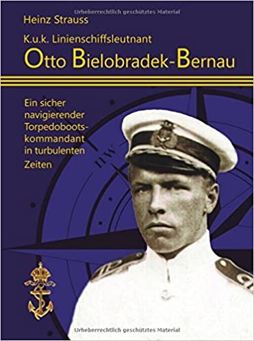 okumak K.u.k Linienschiffsleutnant Otto Bielobradek-Bernau: Ein sicher navigierender Torpedobootskommandant in turbulentenZeiten