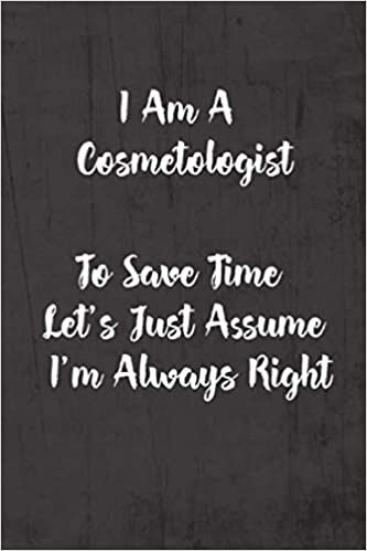 okumak I Am A Cosmetologist To Save Time Let&#39;s Just Assume I&#39;m Always Right: Funny &amp; Gag Coworker Gift &amp; Birthday Appreciation Notebook &amp; Blank Lined Journal Perfect Christmas Present For Men &amp; Women