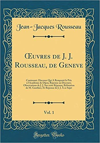 okumak Œuvres de J. J. Rousseau, de Geneve, Vol. 1: Contenant: Discours Qui A Remporté le Prix à l&#39;Académie de Dijon; Réponse au Discours; Observations de J. ... M. Gauthier, Et Réponse de J. J. À ce Sujet
