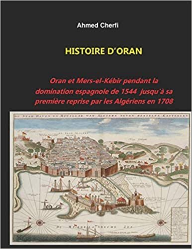 okumak HISTOIRE D&#39;ORAN: Oran et Mers-el-Kébir pendant la domination espagnole de 1544  jusqu&#39;à sa première reprise par les Algériens en 1708.