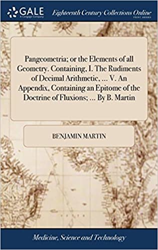 okumak Pangeometria; or the Elements of all Geometry. Containing, I. The Rudiments of Decimal Arithmetic, ... V. An Appendix, Containing an Epitome of the Doctrine of Fluxions; ... By B. Martin